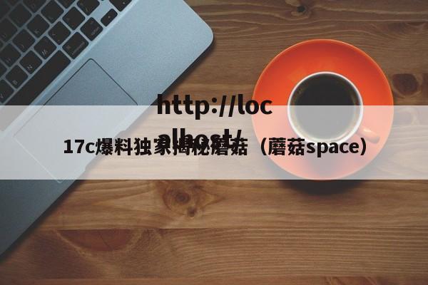 17c爆料独家揭秘蘑菇（蘑菇space）